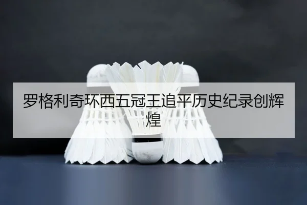 罗格利奇环西五冠王追平历史纪录创辉煌