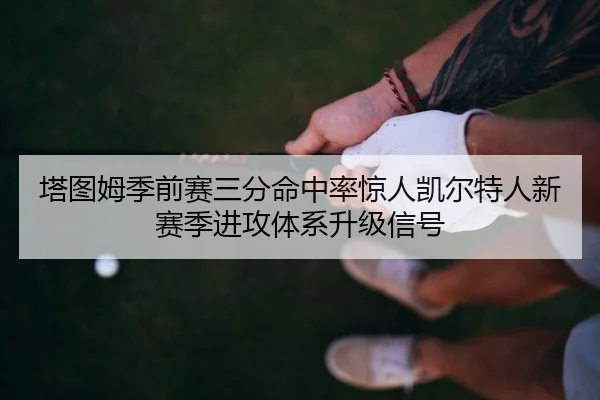 塔图姆季前赛三分命中率惊人凯尔特人新赛季进攻体系升级信号